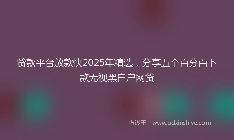 贷款平台放款快2025年精选，分享五个百分百下款无视黑白户网贷
