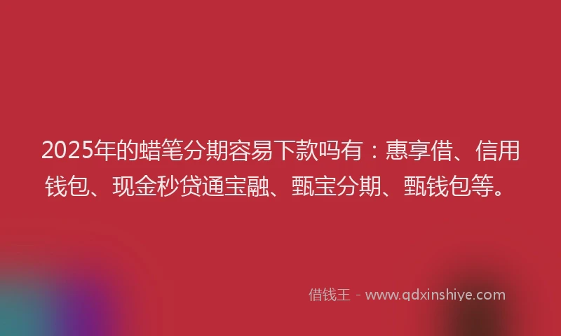 2025年的蜡笔分期容易下款吗有：惠享借、信用钱包、现金秒贷通宝融、甄宝分期、甄钱包等。