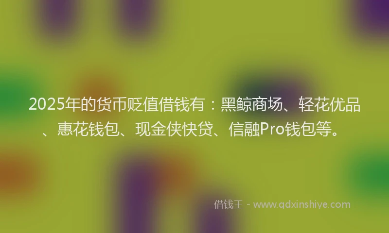 2025年的货币贬值借钱有：黑鲸商场、轻花优品、惠花钱包、现金侠快贷、信融Pro钱包等。