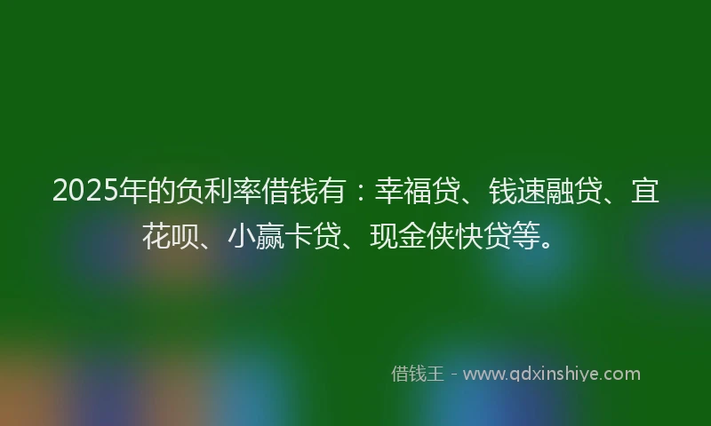 2025年的负利率借钱有：幸福贷、钱速融贷、宜花呗、小赢卡贷、现金侠快贷等。