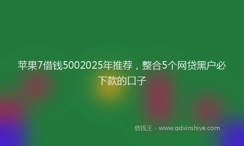 苹果7借钱5002025年推荐，整合5个网贷黑户必下款的口子