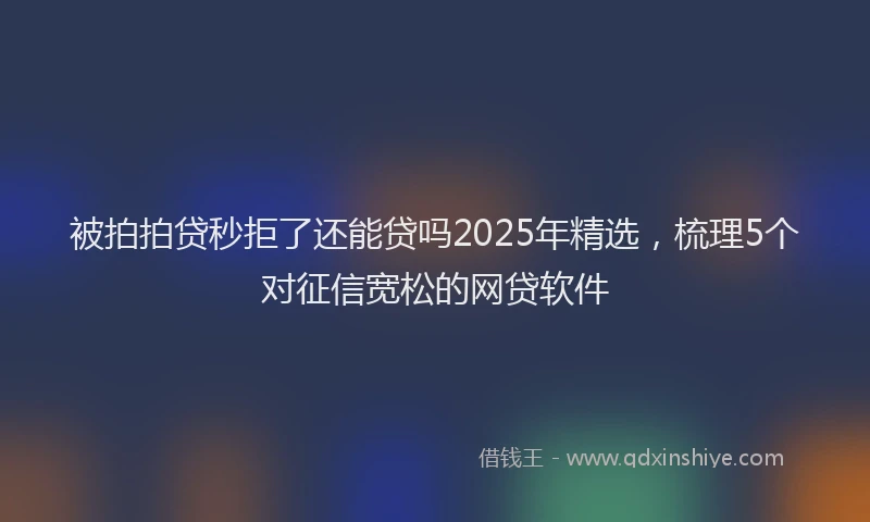 被拍拍贷秒拒了还能贷吗2025年精选，梳理5个对征信宽松的网贷软件