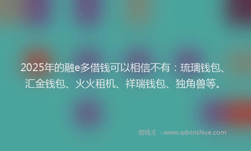 2025年的融e多借钱可以相信不有：琉璃钱包、汇金钱包、火火租机、祥瑞钱包、独角兽等。