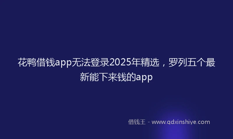 花鸭借钱app无法登录2025年精选，罗列五个最新能下来钱的app