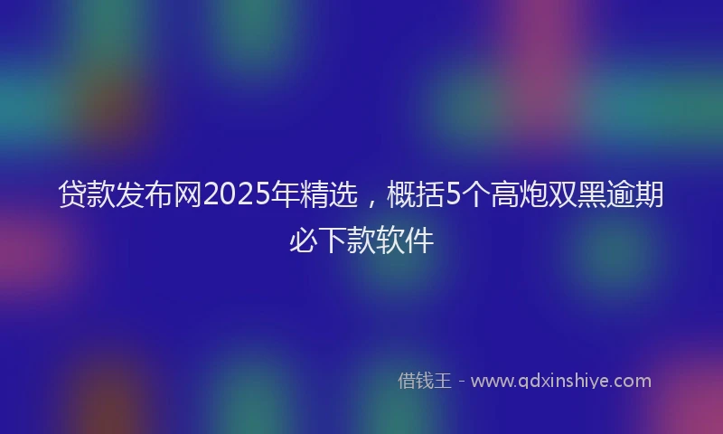 贷款发布网2025年精选，概括5个高炮双黑逾期必下款软件
