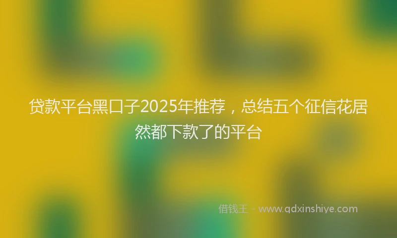 贷款平台黑口子2025年推荐，总结五个征信花居然都下款了的平台