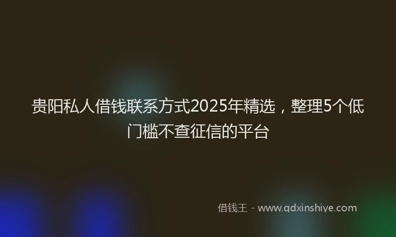 贵阳私人借钱联系方式2025年精选，整理5个低门槛不查征信的平台
