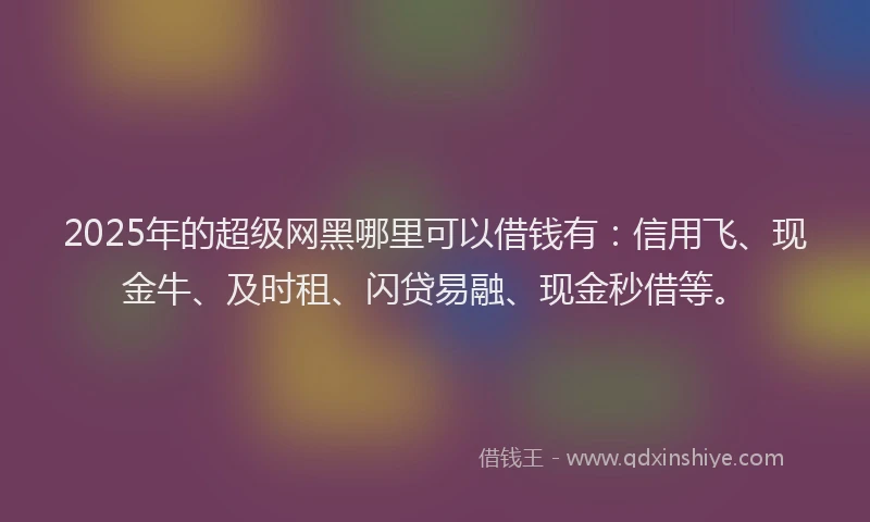 2025年的超级网黑哪里可以借钱有：信用飞、现金牛、及时租、闪贷易融、现金秒借等。