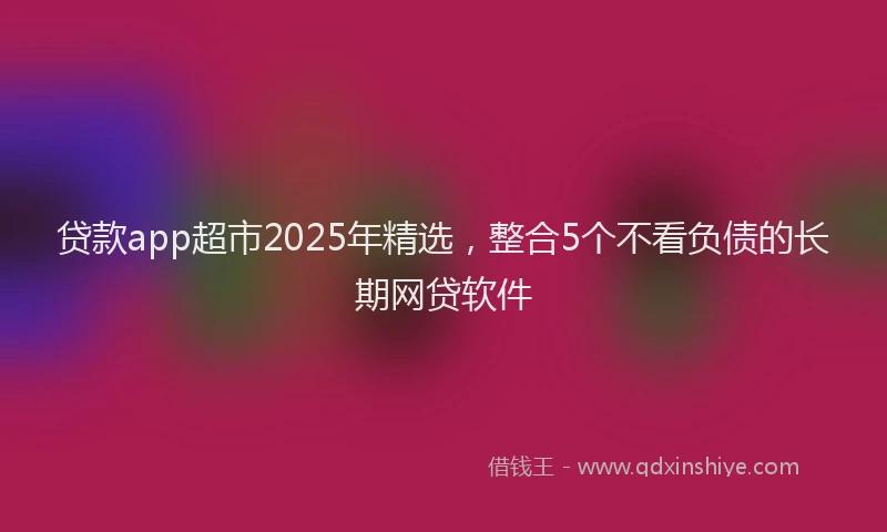 贷款app超市2025年精选，整合5个不看负债的长期网贷软件