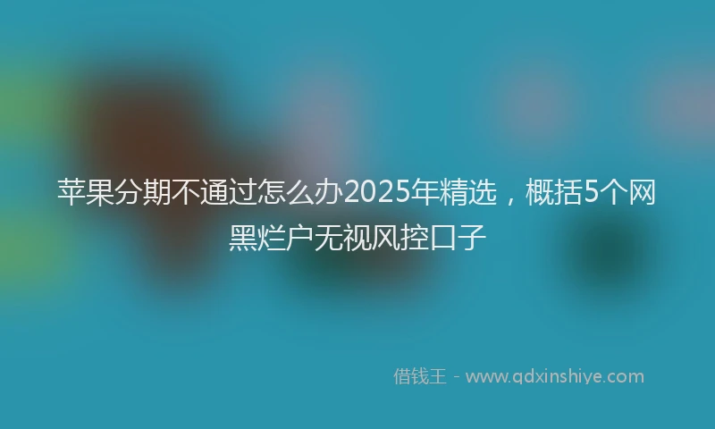 苹果分期不通过怎么办2025年精选，概括5个网黑烂户无视风控口子