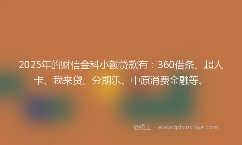 2025年的财信金科小额贷款有:360借条、超人卡、我来贷、分期乐、中原消费金融等。