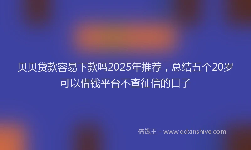 贝贝贷款容易下款吗2025年推荐，总结五个20岁可以借钱平台不查征信的口子