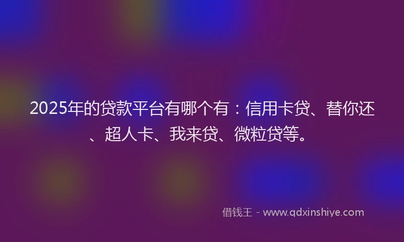 2025年的贷款平台有哪个有：信用卡贷、替你还、超人卡、我来贷、微粒贷等。