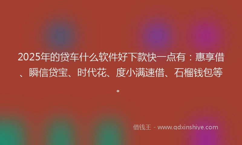 2025年的贷车什么软件好下款快一点有：惠享借、瞬信贷宝、时代花、度小满速借、石榴钱包等。