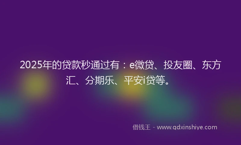 2025年的贷款秒通过有：e微贷、投友圈、东方汇、分期乐、平安i贷等。