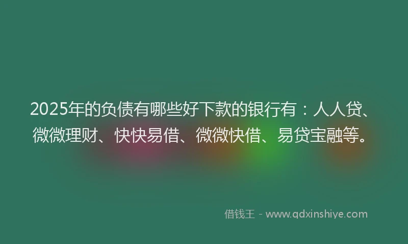 2025年的负债有哪些好下款的银行有：人人贷、微微理财、快快易借、微微快借、易贷宝融等。