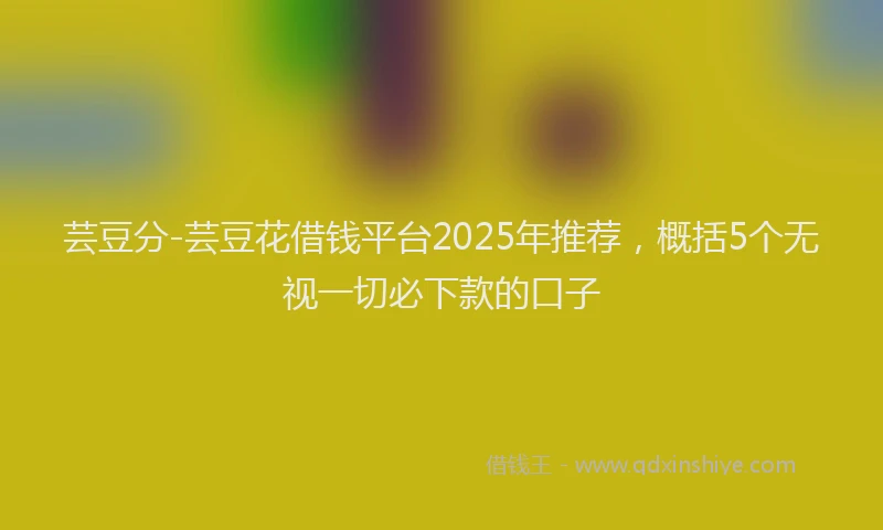 芸豆分-芸豆花借钱平台2025年推荐，概括5个无视一切必下款的口子