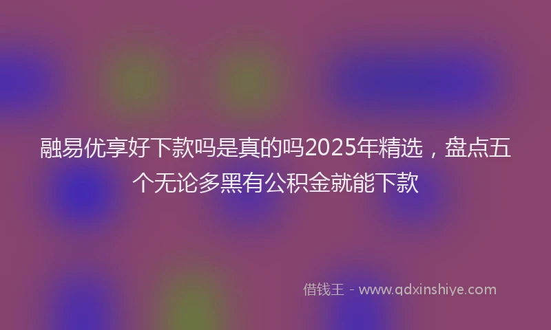 融易优享好下款吗是真的吗2025年精选，盘点五个无论多黑有公积金就能下款