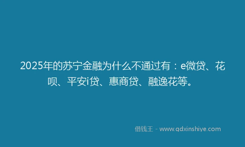 2025年的苏宁金融为什么不通过有：e微贷、花呗、平安i贷、惠商贷、融逸花等。