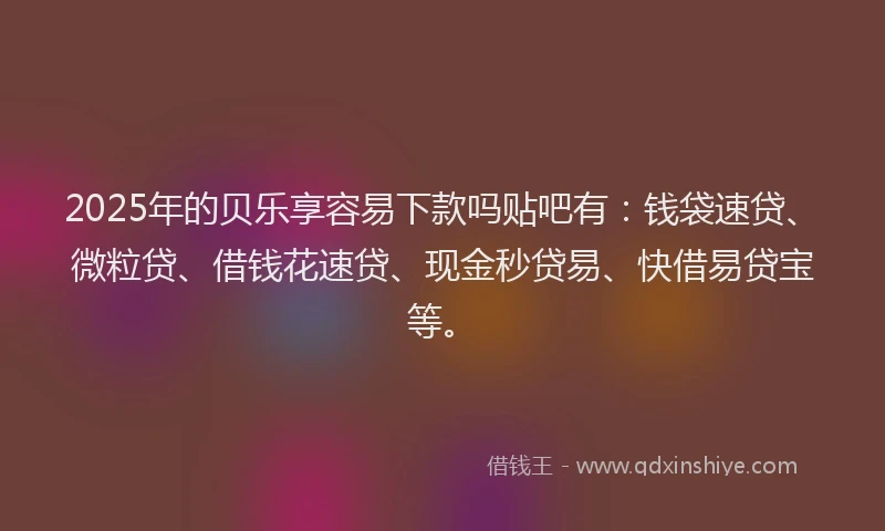 2025年的贝乐享容易下款吗贴吧有：钱袋速贷、微粒贷、借钱花速贷、现金秒贷易、快借易贷宝等。