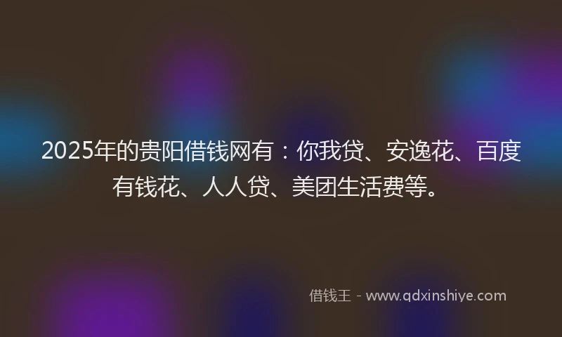 2025年的贵阳借钱网有：你我贷、安逸花、百度有钱花、人人贷、美团生活费等。