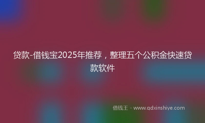 贷款-借钱宝2025年推荐，整理五个公积金快速贷款软件