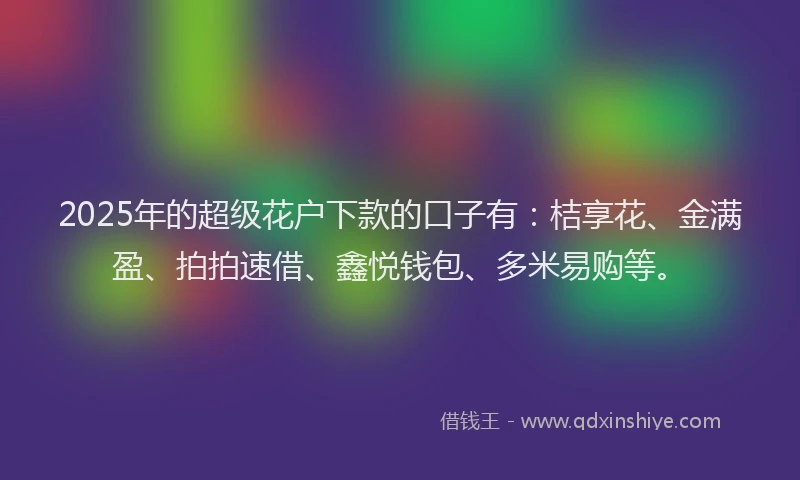 2025年的超级花户下款的口子有：桔享花、金满盈、拍拍速借、鑫悦钱包、多米易购等。