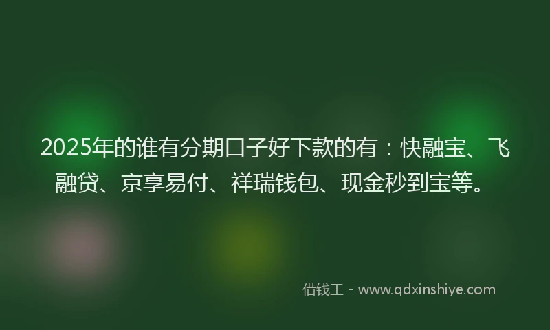 2025年的谁有分期口子好下款的有：快融宝、飞融贷、京享易付、祥瑞钱包、现金秒到宝等。