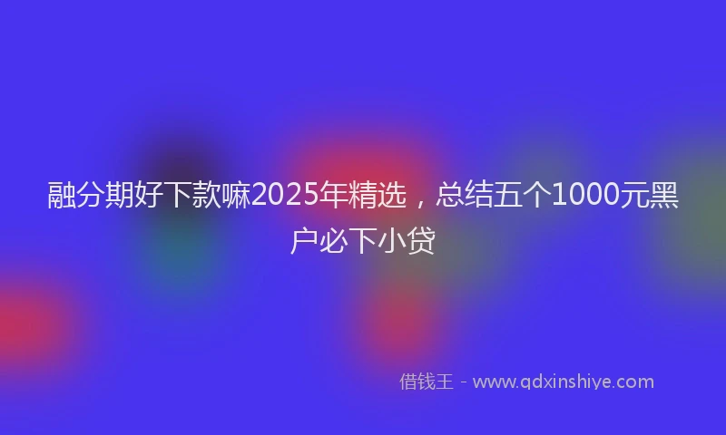 融分期好下款嘛2025年精选，总结五个1000元黑户必下小贷
