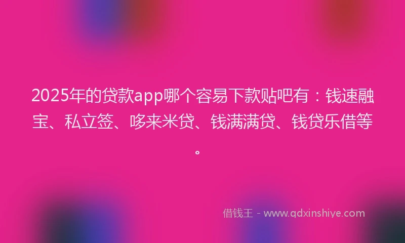 2025年的贷款app哪个容易下款贴吧有：钱速融宝、私立签、哆来米贷、钱满满贷、钱贷乐借等。