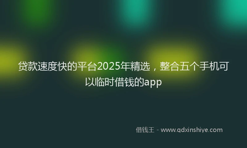 贷款速度快的平台2025年精选，整合五个手机可以临时借钱的app