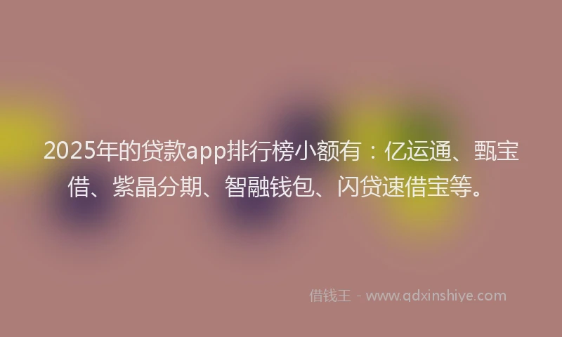 2025年的贷款app排行榜小额有:亿运通、甄宝借、紫晶分期、智融钱包、闪贷速借宝等。