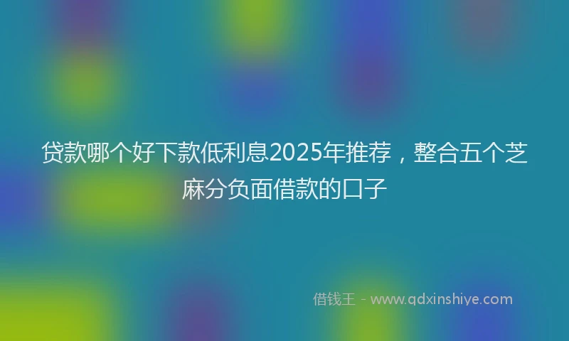 贷款哪个好下款低利息2025年推荐，整合五个芝麻分负面借款的口子