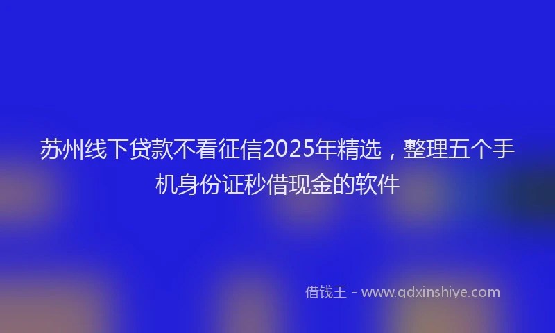 苏州线下贷款不看征信2025年精选，整理五个手机身份证秒借现金的软件
