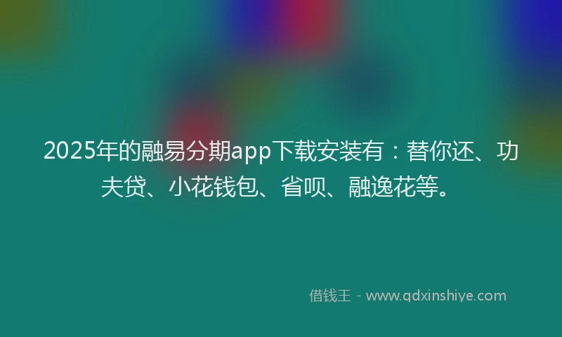 2025年的融易分期app下载安装有：替你还、功夫贷、小花钱包、省呗、融逸花等。