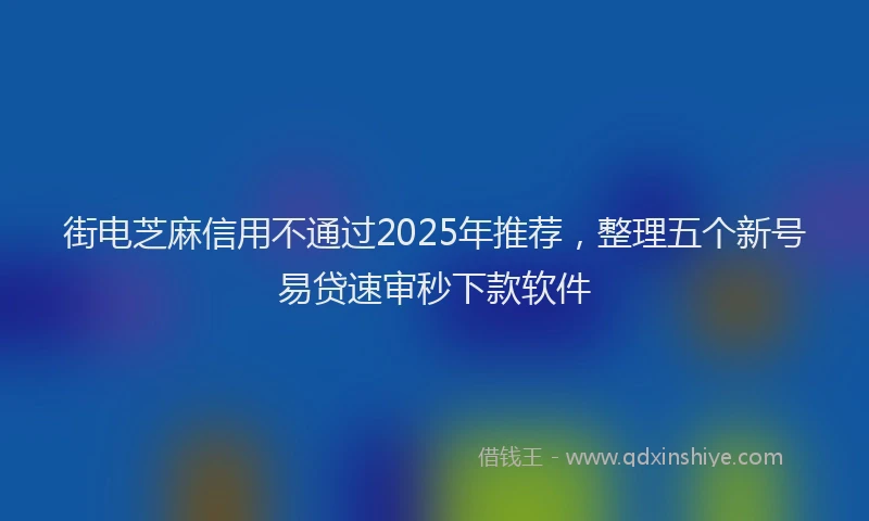 街电芝麻信用不通过2025年推荐，整理五个新号易贷速审秒下款软件