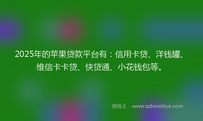 2025年的苹果贷款平台有：信用卡贷、洋钱罐、维信卡卡贷、快贷通、小花钱包等。