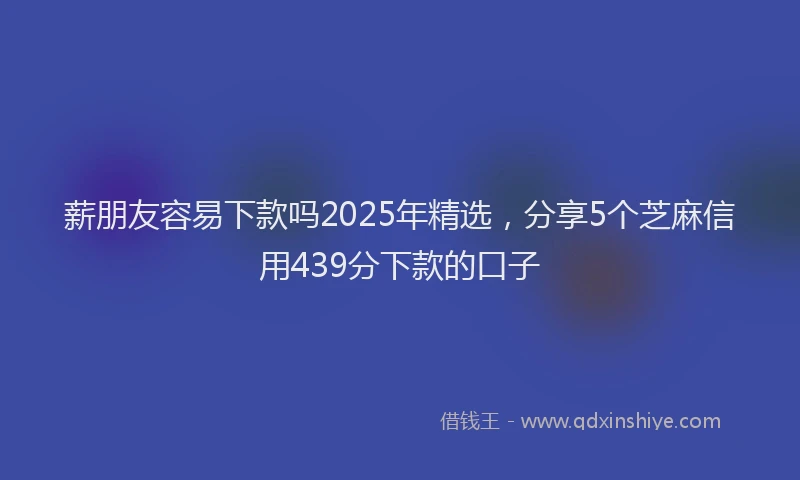 薪朋友容易下款吗2025年精选，分享5个芝麻信用439分下款的口子
