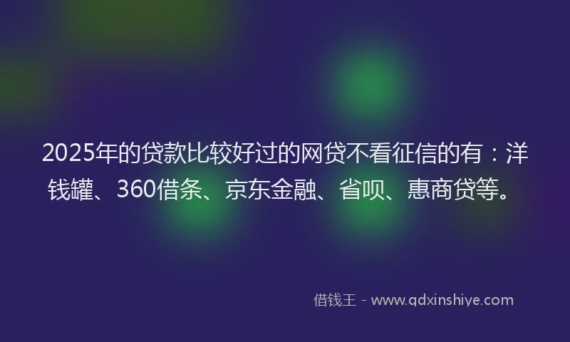 2025年的贷款比较好过的网贷不看征信的有：洋钱罐、360借条、京东金融、省呗、惠商贷等。