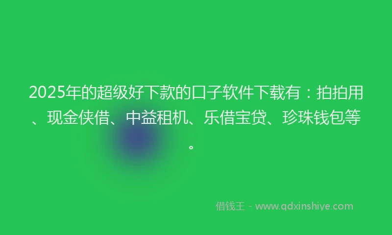 2025年的超级好下款的口子软件下载有：拍拍用、现金侠借、中益租机、乐借宝贷、珍珠钱包等。
