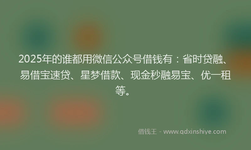 2025年的谁都用微信公众号借钱有：省时贷融、易借宝速贷、星梦借款、现金秒融易宝、优一租等。