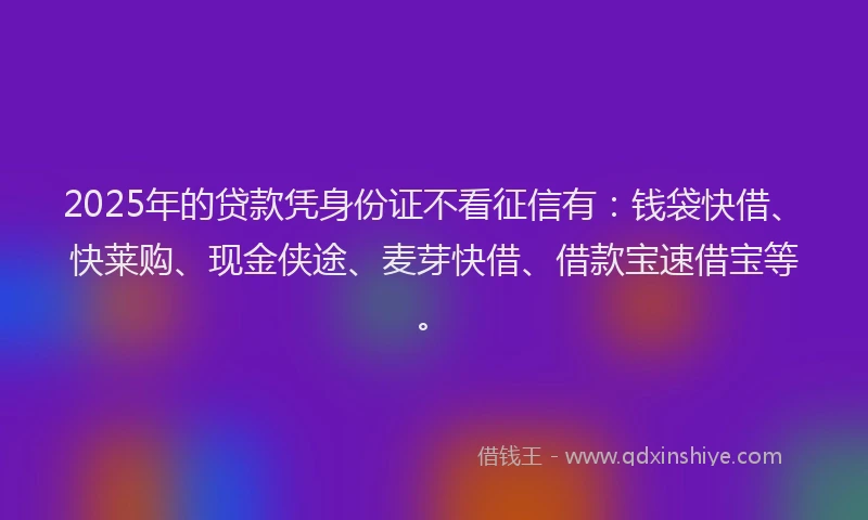 2025年的贷款凭身份证不看征信有：钱袋快借、快莱购、现金侠途、麦芽快借、借款宝速借宝等。