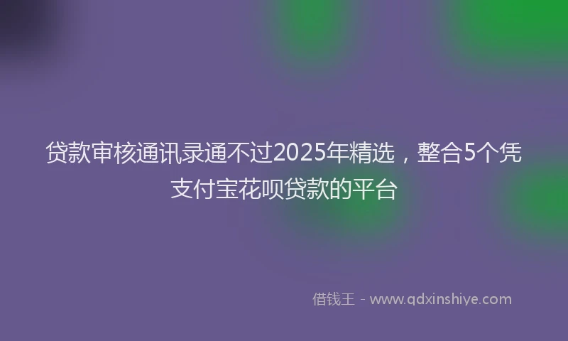 贷款审核通讯录通不过2025年精选，整合5个凭支付宝花呗贷款的平台