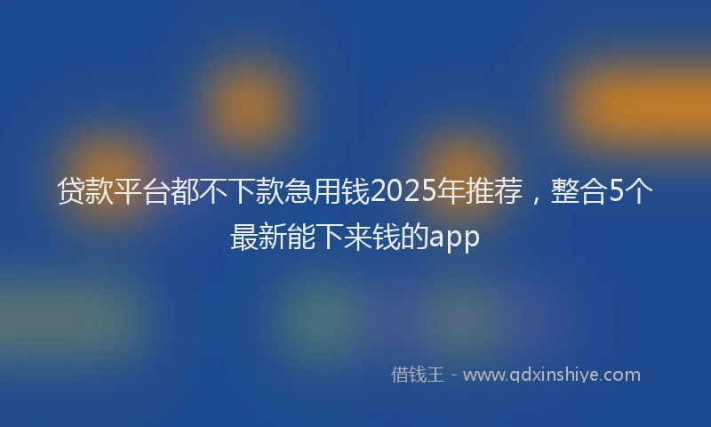贷款平台都不下款急用钱2025年推荐，整合5个最新能下来钱的app