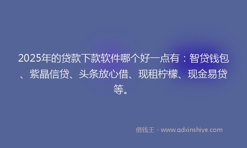 2025年的贷款下款软件哪个好一点有：智贷钱包、紫晶信贷、头条放心借、现租柠檬、现金易贷等。