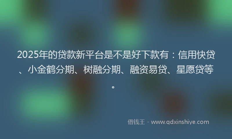 2025年的贷款新平台是不是好下款有：信用快贷、小金鹤分期、树融分期、融资易贷、星愿贷等。