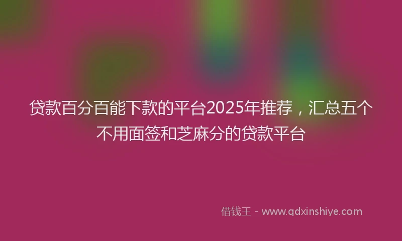贷款百分百能下款的平台2025年推荐，汇总五个不用面签和芝麻分的贷款平台