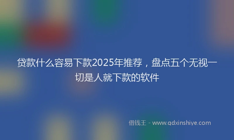 贷款什么容易下款2025年推荐，盘点五个无视一切是人就下款的软件