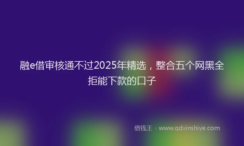 融e借审核通不过2025年精选，整合五个网黑全拒能下款的口子