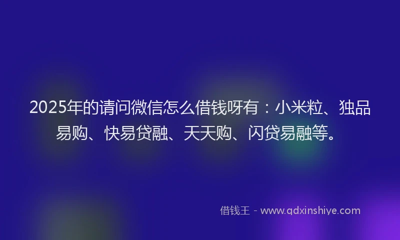 2025年的请问微信怎么借钱呀有：小米粒、独品易购、快易贷融、天天购、闪贷易融等。